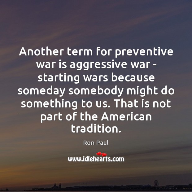 Another term for preventive war is aggressive war – starting wars because Ron Paul Picture Quote