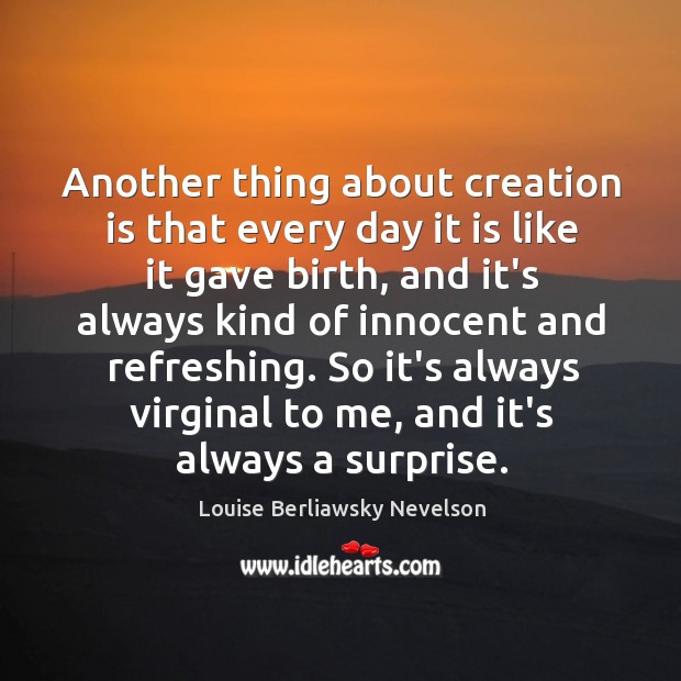 Another thing about creation is that every day it is like it Louise Berliawsky Nevelson Picture Quote