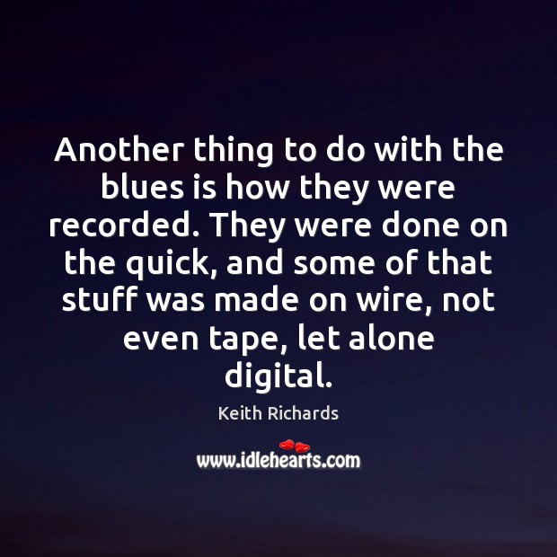 Another thing to do with the blues is how they were recorded. Keith Richards Picture Quote