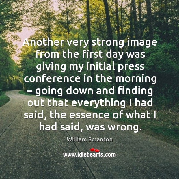 Another very strong image from the first day was giving my initial press conference in the morning William Scranton Picture Quote