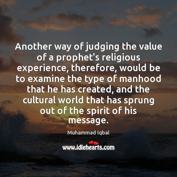 Another way of judging the value of a prophet’s religious experience, therefore, Muhammad Iqbal Picture Quote