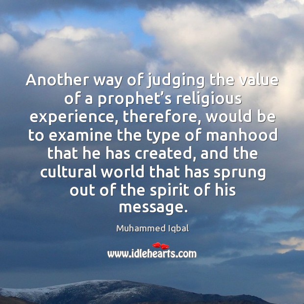 Another way of judging the value of a prophet’s religious experience Muhammed Iqbal Picture Quote