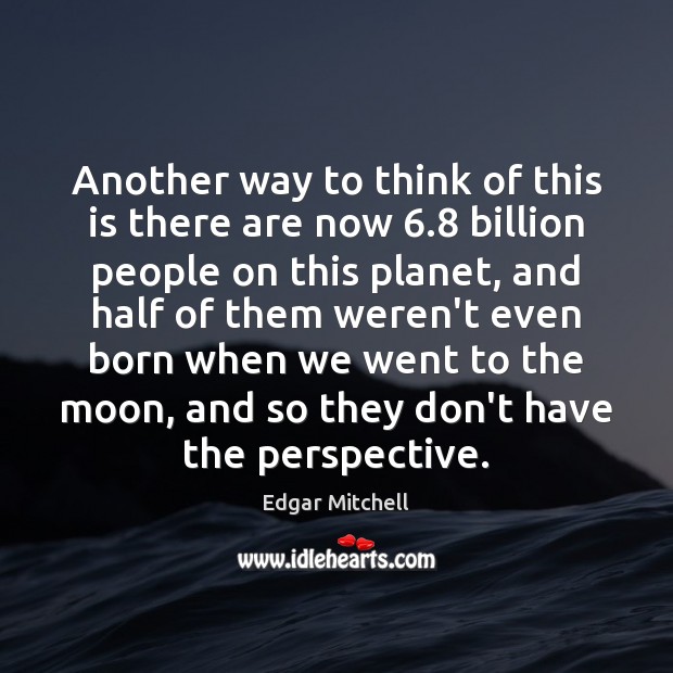 Another way to think of this is there are now 6.8 billion people Edgar Mitchell Picture Quote