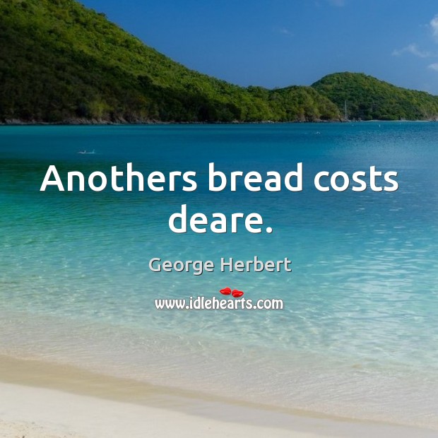 Anothers bread costs deare. George Herbert Picture Quote
