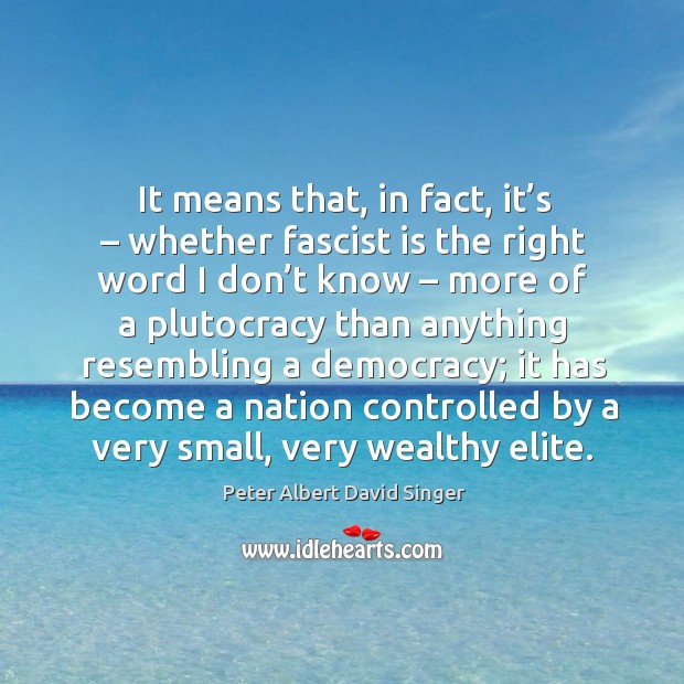 Ans that, in fact, it’s – whether fascist is the right word I don’t know. Peter Albert David Singer Picture Quote