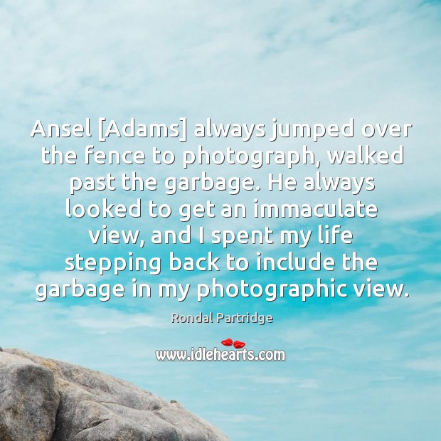 Ansel [Adams] always jumped over the fence to photograph, walked past the Image