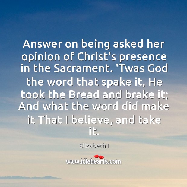 Answer on being asked her opinion of Christ’s presence in the Sacrament. Elizabeth I Picture Quote