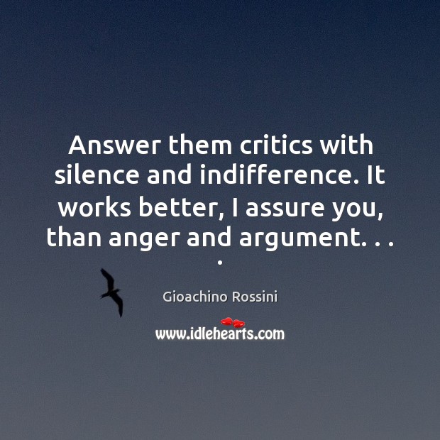 Answer them critics with silence and indifference. It works better, I assure Gioachino Rossini Picture Quote