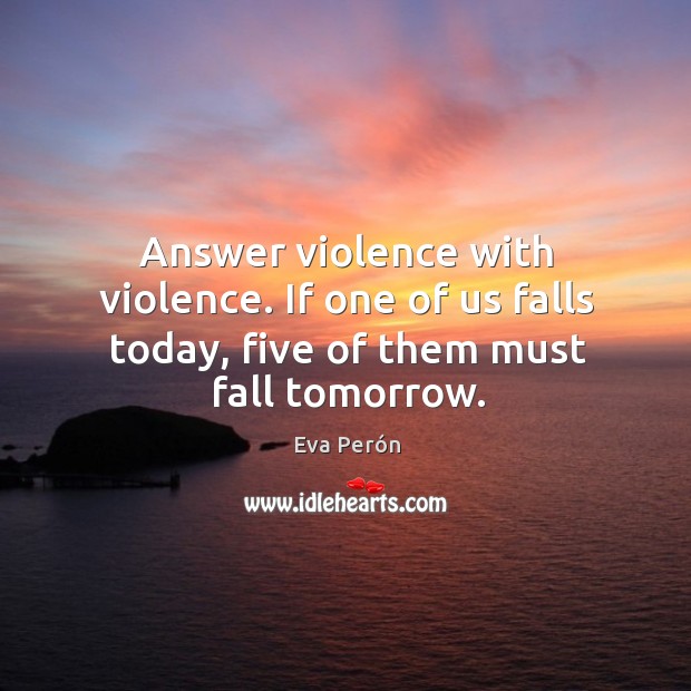 Answer violence with violence. If one of us falls today, five of them must fall tomorrow. Eva Perón Picture Quote