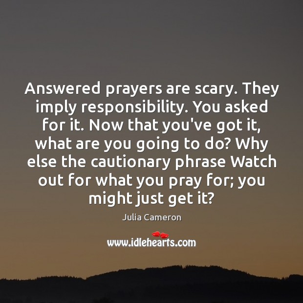 Answered prayers are scary. They imply responsibility. You asked for it. Now Julia Cameron Picture Quote