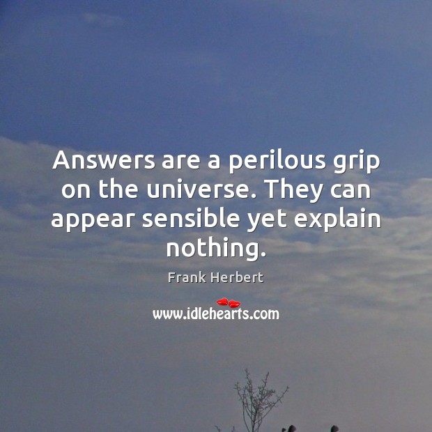 Answers are a perilous grip on the universe. They can appear sensible yet explain nothing. Frank Herbert Picture Quote