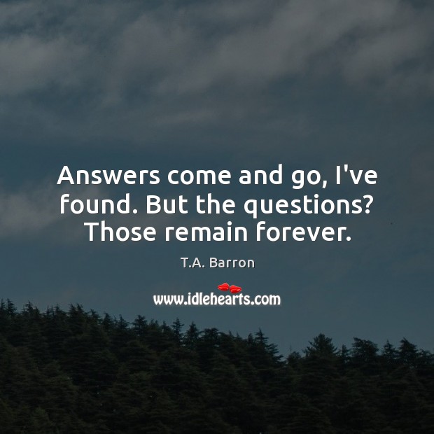 Answers come and go, I’ve found. But the questions? Those remain forever. Image