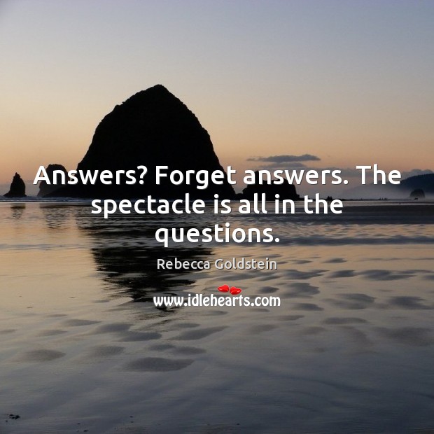 Answers? Forget answers. The spectacle is all in the questions. Image