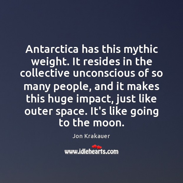 Antarctica has this mythic weight. It resides in the collective unconscious of Jon Krakauer Picture Quote