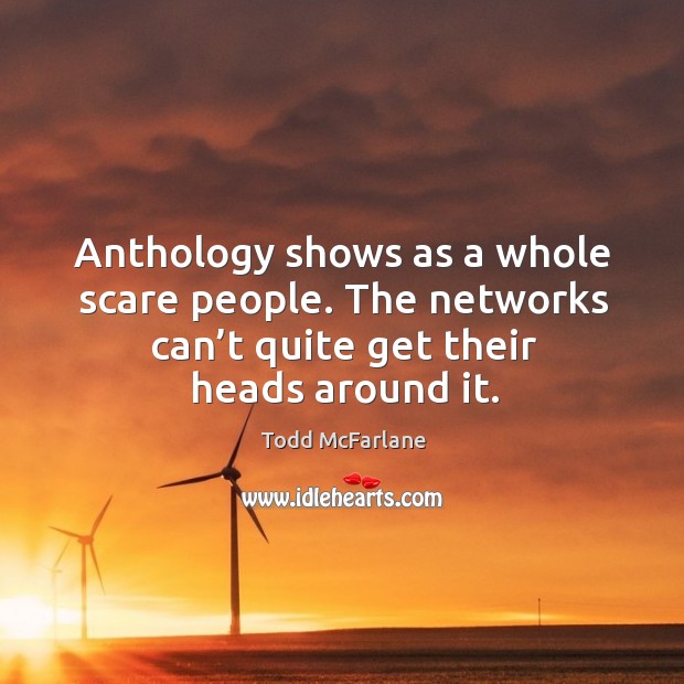 Anthology shows as a whole scare people. The networks can’t quite get their heads around it. Todd McFarlane Picture Quote