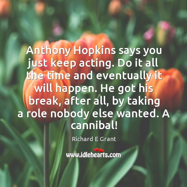 Anthony hopkins says you just keep acting. Do it all the time and eventually it will happen. Richard E Grant Picture Quote
