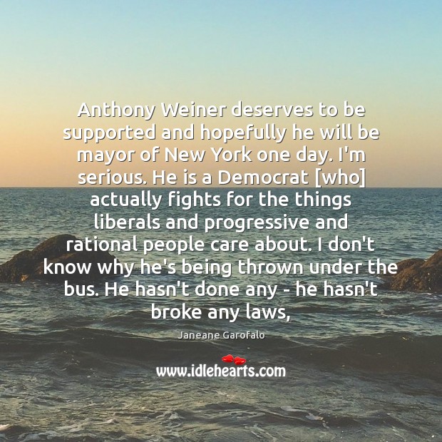 Anthony Weiner deserves to be supported and hopefully he will be mayor Janeane Garofalo Picture Quote