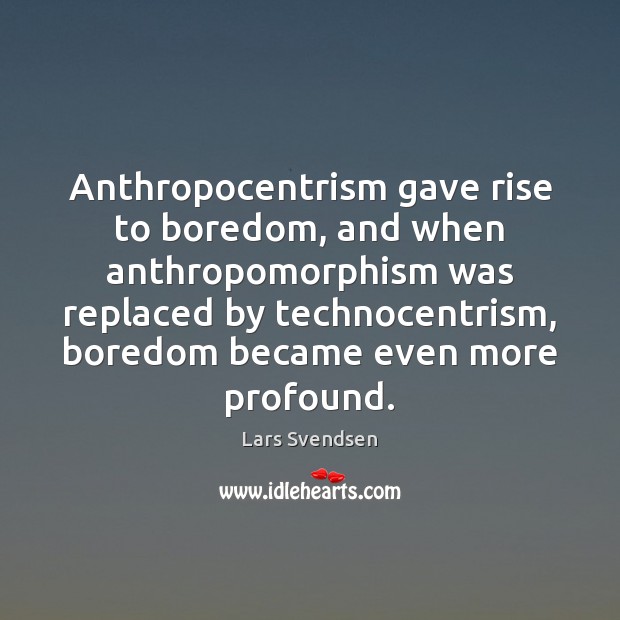 Anthropocentrism gave rise to boredom, and when anthropomorphism was replaced by technocentrism, Lars Svendsen Picture Quote