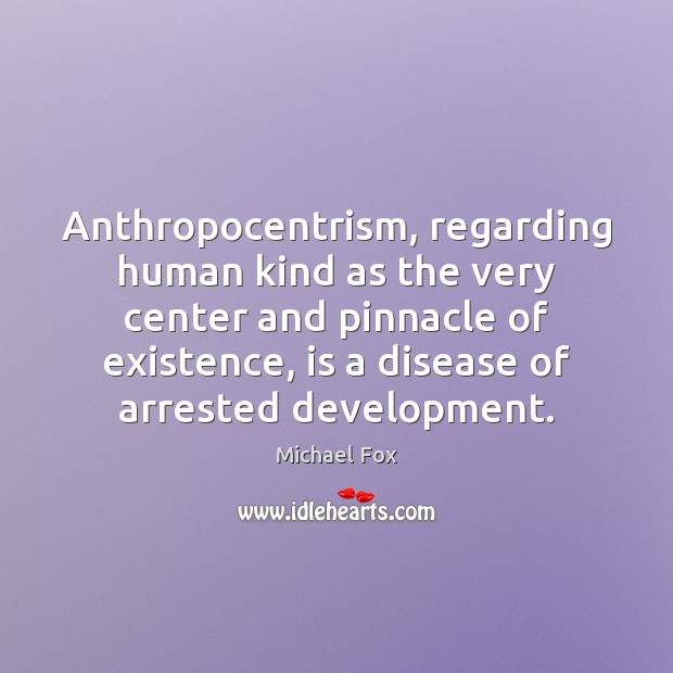 Anthropocentrism, regarding human kind as the very center and pinnacle of existence, Image
