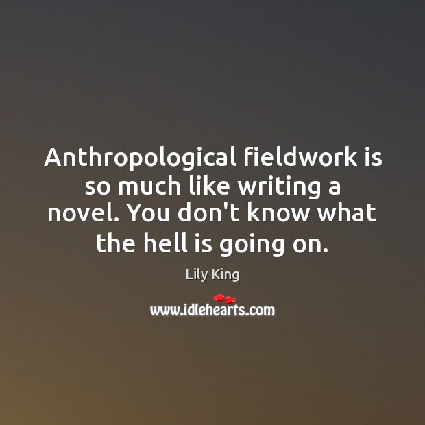 Anthropological fieldwork is so much like writing a novel. You don’t know Lily King Picture Quote