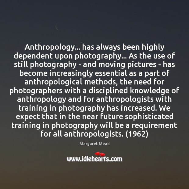 Anthropology… has always been highly dependent upon photography… As the use of Image