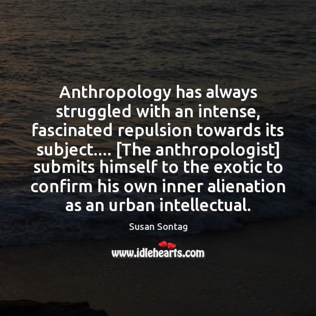 Anthropology has always struggled with an intense, fascinated repulsion towards its subject…. [ Susan Sontag Picture Quote