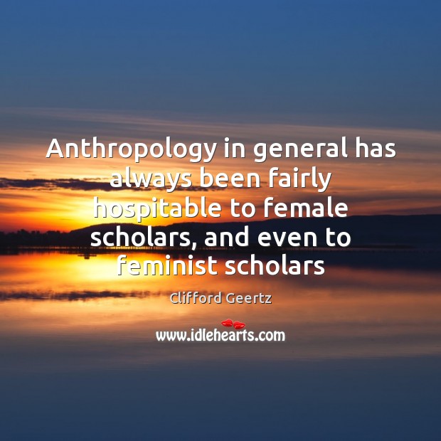 Anthropology in general has always been fairly hospitable to female scholars, and Clifford Geertz Picture Quote