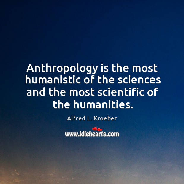 Anthropology is the most humanistic of the sciences and the most scientific of the humanities. Image