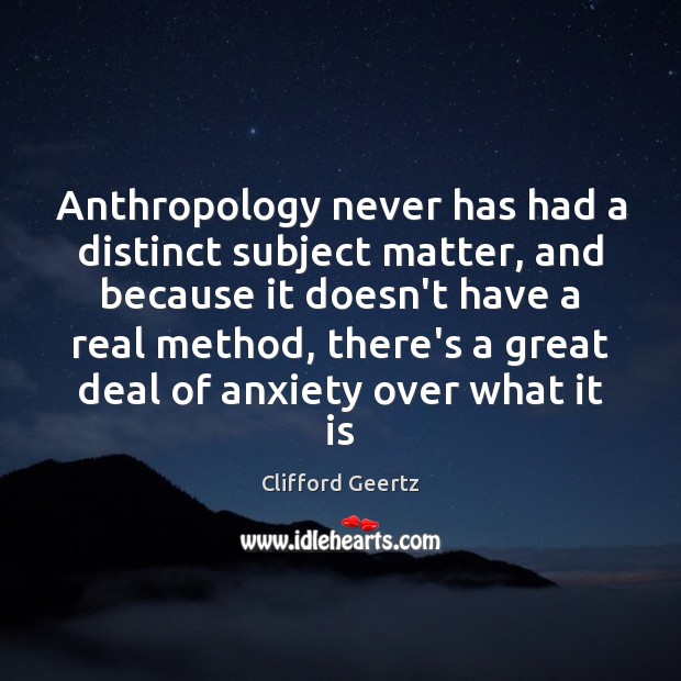 Anthropology never has had a distinct subject matter, and because it doesn’t Image