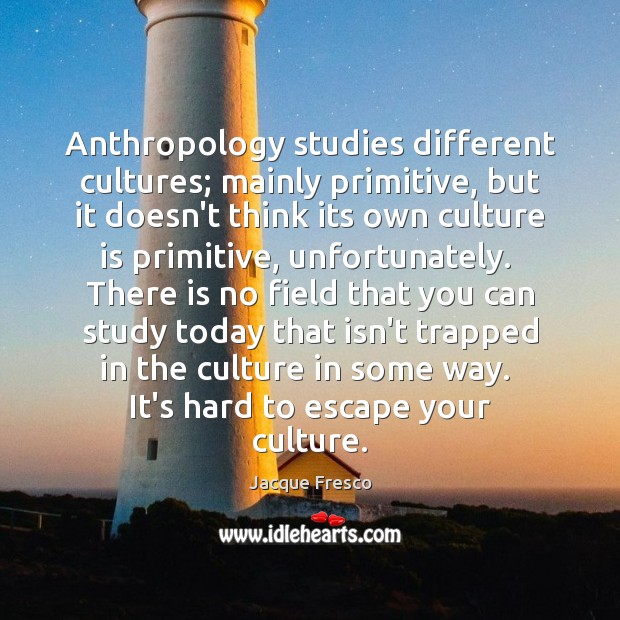Anthropology studies different cultures; mainly primitive, but it doesn’t think its own Jacque Fresco Picture Quote