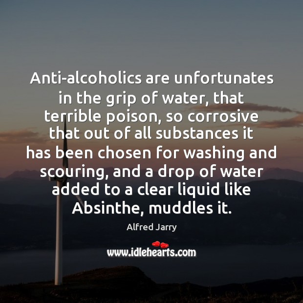 Anti-alcoholics are unfortunates in the grip of water, that terrible poison, so Alfred Jarry Picture Quote