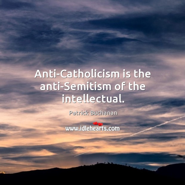 Anti-catholicism is the anti-semitism of the intellectual. Patrick Buchanan Picture Quote