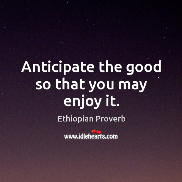 Anticipate the good so that you may enjoy it. Ethiopian Proverbs Image