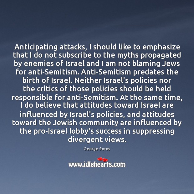 Anticipating attacks, I should like to emphasize that I do not subscribe George Soros Picture Quote