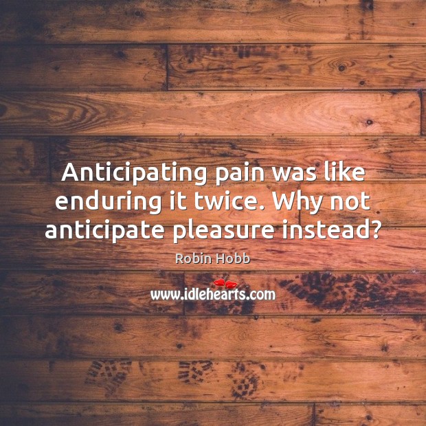 Anticipating pain was like enduring it twice. Why not anticipate pleasure instead? Robin Hobb Picture Quote