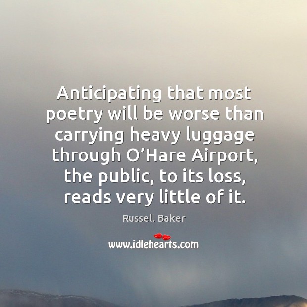 Anticipating that most poetry will be worse than carrying heavy luggage through o’hare airport Russell Baker Picture Quote