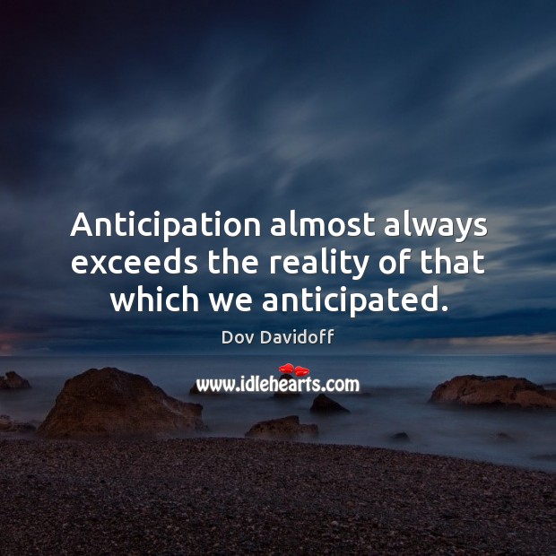 Anticipation almost always exceeds the reality of that which we anticipated. Reality Quotes Image