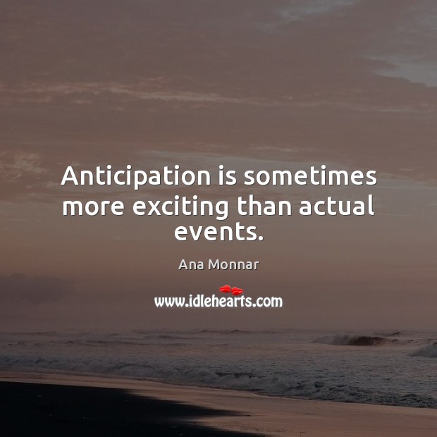 Anticipation is sometimes more exciting than actual events. Ana Monnar Picture Quote