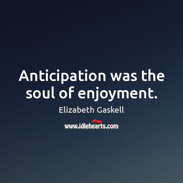 Anticipation was the soul of enjoyment. Elizabeth Gaskell Picture Quote