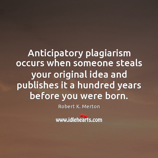 Anticipatory plagiarism occurs when someone steals your original idea and publishes it Robert K. Merton Picture Quote