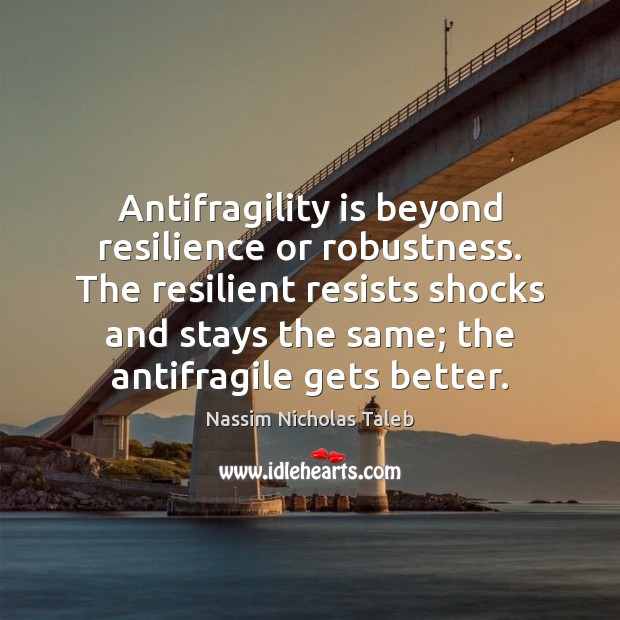 Antifragility is beyond resilience or robustness. The resilient resists shocks and stays Nassim Nicholas Taleb Picture Quote
