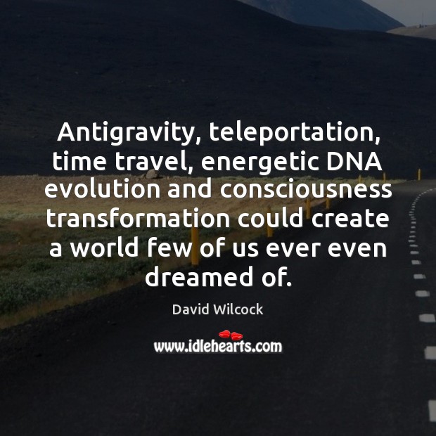 Antigravity, teleportation, time travel, energetic DNA evolution and consciousness transformation could create David Wilcock Picture Quote