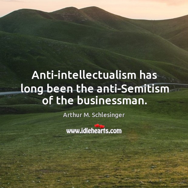 Anti-intellectualism has long been the anti-semitism of the businessman. Arthur M. Schlesinger Picture Quote