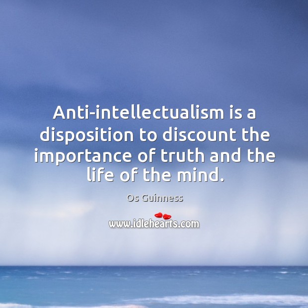 Anti-intellectualism is a disposition to discount the importance of truth and the Os Guinness Picture Quote