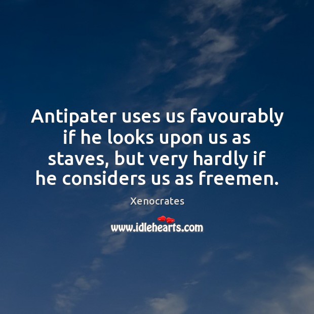 Antipater uses us favourably if he looks upon us as staves, but Xenocrates Picture Quote