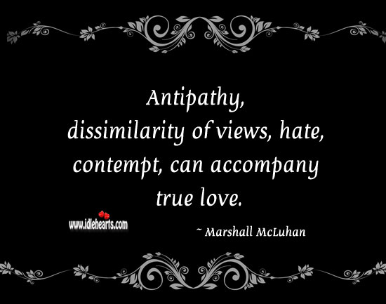 Antipathy, dissimilarity of views, hate, contempt, can accompany true love. Marshall McLuhan Picture Quote
