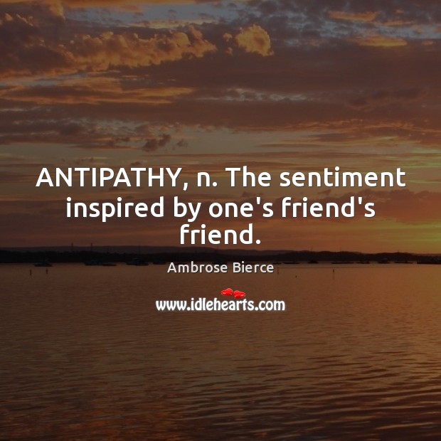 ANTIPATHY, n. The sentiment inspired by one’s friend’s friend. Image