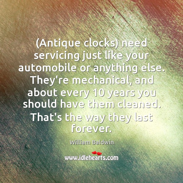 (Antique clocks) need servicing just like your automobile or anything else. They’re William Baldwin Picture Quote