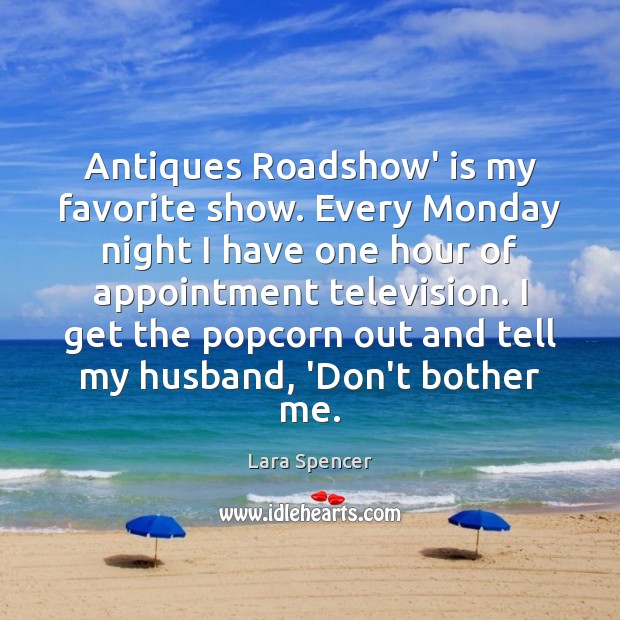 Antiques Roadshow’ is my favorite show. Every Monday night I have one Lara Spencer Picture Quote