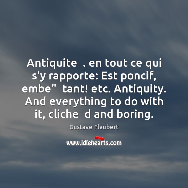 Antiquite  . en tout ce qui s’y rapporte: Est poncif, embe”  tant! etc. Gustave Flaubert Picture Quote